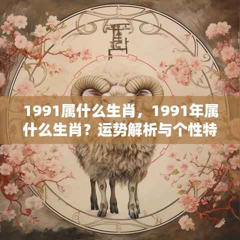 揭秘生肖运势,1991年属什么生肖?个性特点与运势解析