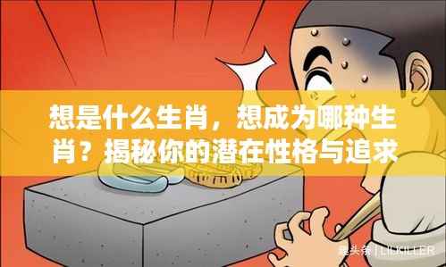 揭秘生肖选择背后的性格追求,你想成为哪种生肖?