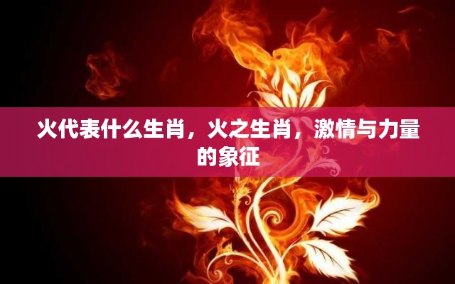 火之生肖,激情与力量的象征,揭秘火与生肖的关联