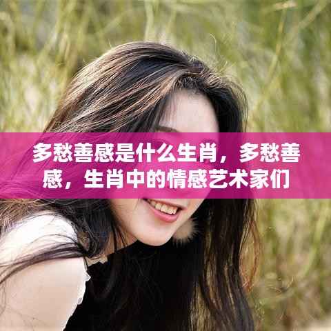 多愁善感生肖揭秘,情感艺术家们的独特世界