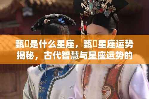 甄嬛星座运势揭秘,古代智慧与星座的碰撞之旅