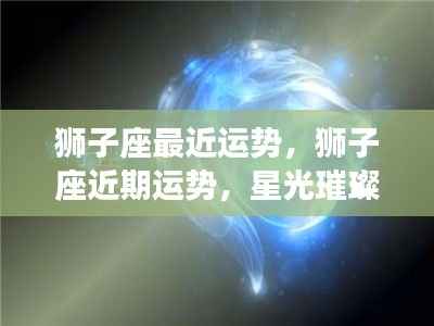 狮子座近期运势,星光璀璨下的挑战与机遇并存