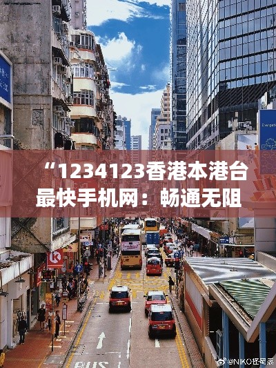 “1234123香港本港台最快手机网:畅通无阻的信息隧道,连接港城每个角落”