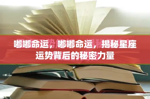 揭秘星座运势背后的秘密力量,嘟嘟命运的探索之旅