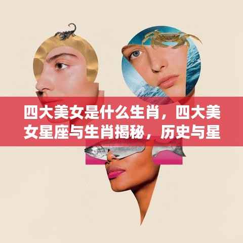 四大美女生肖揭秘,历史与星象交汇之美