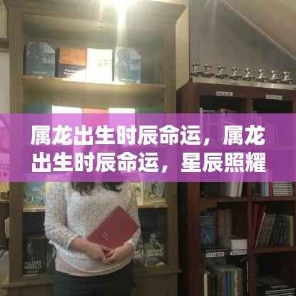 属龙出生时辰与命运,星辰照耀下的命运轨迹