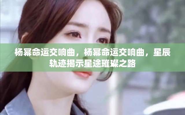杨幂命运交响曲,星辰轨迹揭示璀璨星途之路