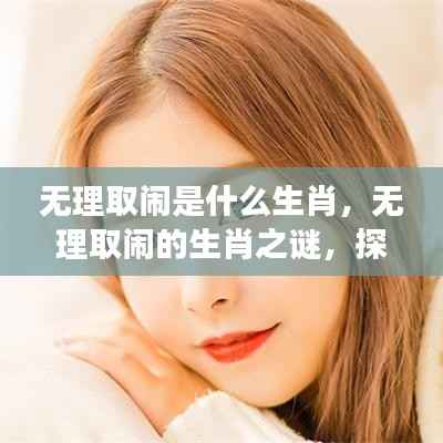 无理取闹的生肖之谜,星座与性格的微妙关联探索