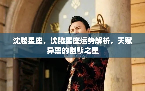 沈腾星座运势解析，幽默天赋与星座秘密揭晓