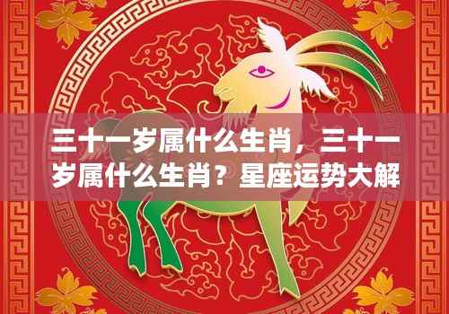 三十一岁生肖揭秘与星座运势深度解析