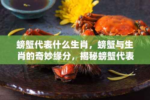 螃蟹与生肖的奇缘,揭秘螃蟹代表的生肖特质及独特魅力
