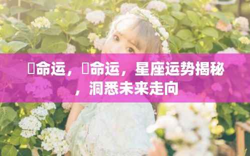 洞悉未来走向,星座运势揭秘与命运探索