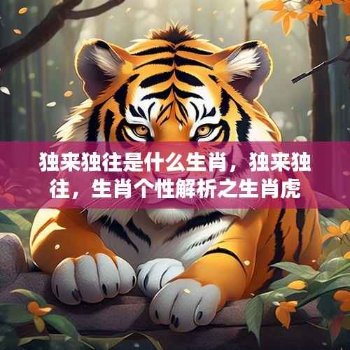 生肖虎的独特个性,独来独往的虎之特性解析