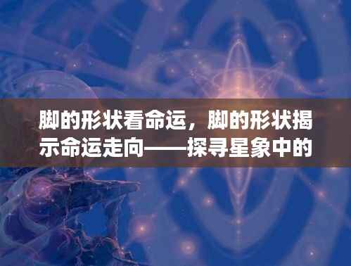 脚的形状揭示命运走向,探寻星象中的未来轨迹预测命运轨迹