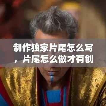 制作独家片尾怎么写,片尾怎么做才有创意