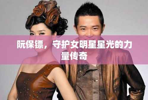 阮保镖,守护女明星星光的力量传奇