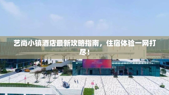 艺尚小镇酒店最新攻略指南,住宿体验一网打尽!