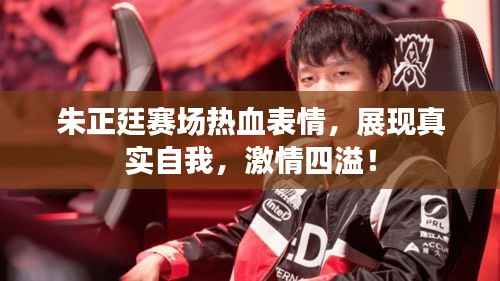 朱正廷赛场热血表情,展现真实自我,激情四溢!