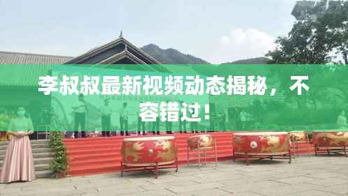 李叔叔最新视频动态揭秘,不容错过!