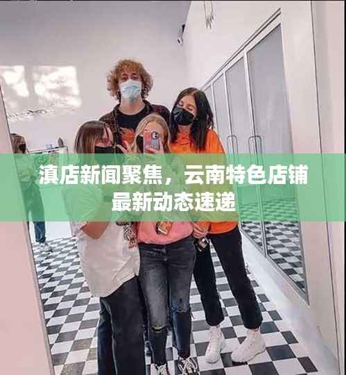 滇店新闻聚焦,云南特色店铺最新动态速递