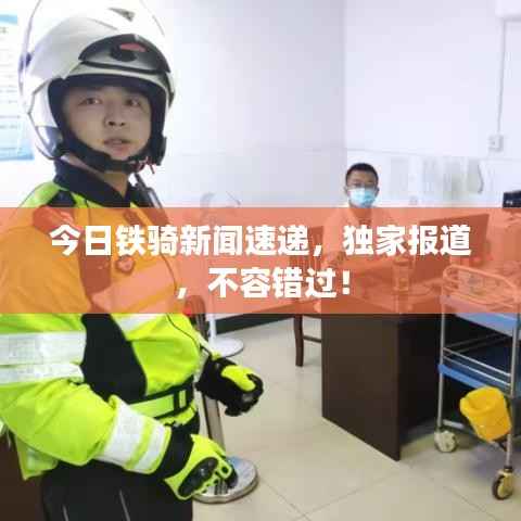 今日铁骑新闻速递,独家报道,不容错过!