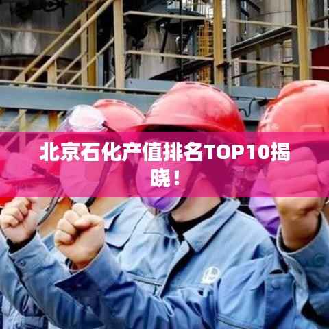 北京石化产值排名TOP10揭晓！