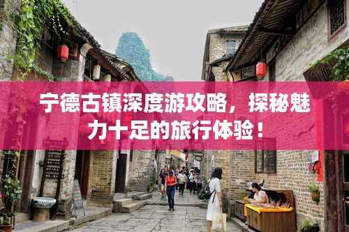 宁德古镇深度游攻略,探秘魅力十足的旅行体验!