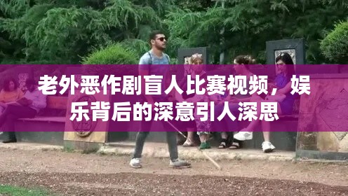 老外恶作剧盲人比赛视频,娱乐背后的深意引人深思