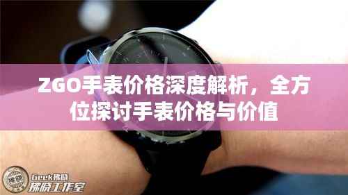 ZGO手表价格深度解析,全方位探讨手表价格与价值