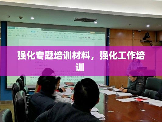 强化专题培训材料,强化工作培训