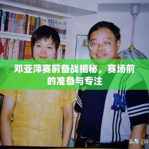邓亚萍赛前备战揭秘,赛场前的准备与专注