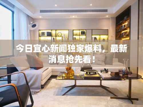 今日宜心新闻独家爆料,最新消息抢先看!