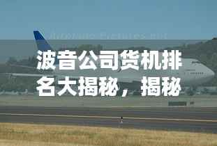 波音公司货机排名大揭秘,揭秘全球货运航空巨头背后的秘密!