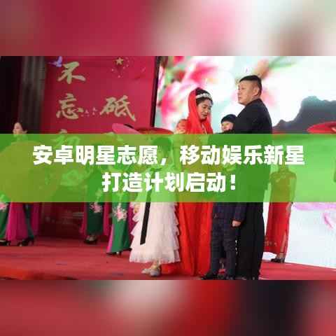 安卓明星志愿,移动娱乐新星打造计划启动!