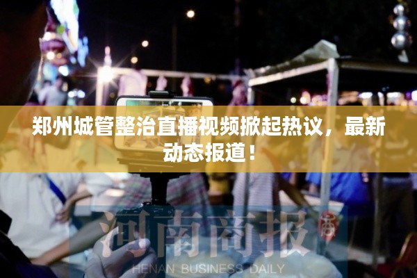 郑州城管整治直播视频掀起热议,最新动态报道!