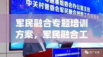 军民融合专题培训方案,军民融合工作会讲话稿