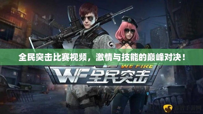 全民突击比赛视频,激情与技能的巅峰对决!