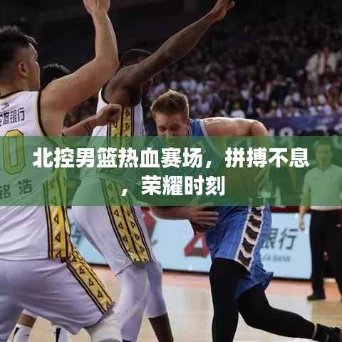 北控男篮热血赛场,拼搏不息,荣耀时刻