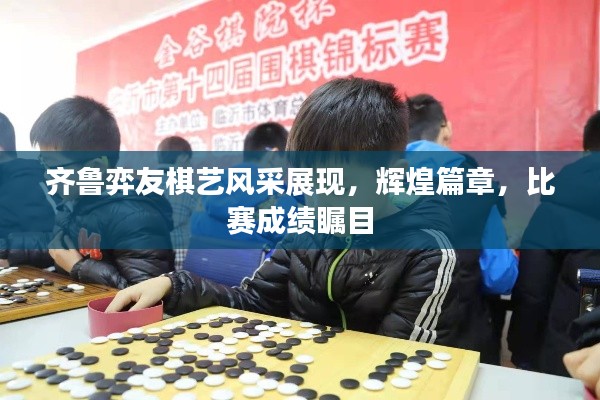 齐鲁弈友棋艺风采展现,辉煌篇章,比赛成绩瞩目
