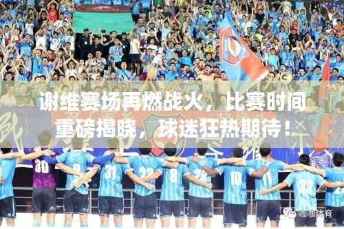 谢维赛场再燃战火,比赛时间重磅揭晓,球迷狂热期待!