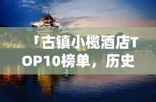 「古镇小榄酒店TOP10榜单,历史底蕴与极致舒适的完美融合」