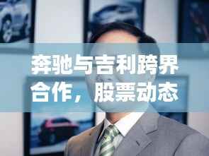 奔驰与吉利跨界合作,股票动态引发关注,商业合作展望
