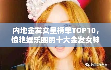 内地金发女星榜单TOP10,惊艳娱乐圈的十大金发女神