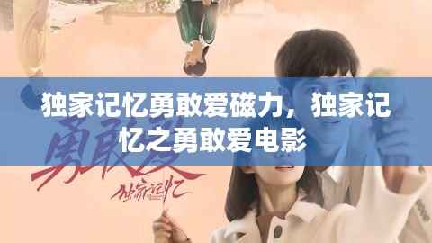 独家记忆勇敢爱磁力,独家记忆之勇敢爱电影