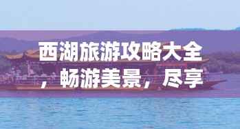 西湖旅游攻略大全,畅游美景,尽享湖光山色!