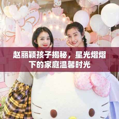 赵丽颖孩子揭秘,星光熠熠下的家庭温馨时光