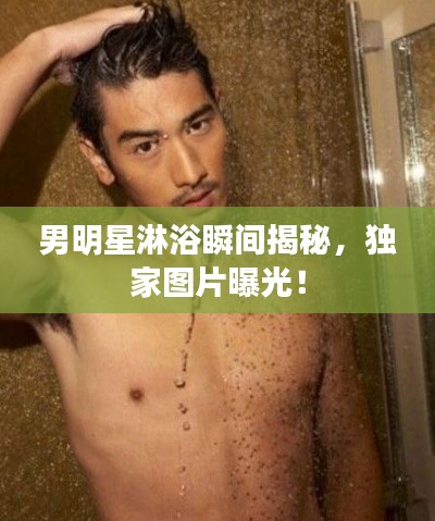男明星淋浴瞬间揭秘,独家图片曝光!