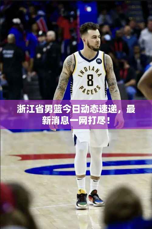 浙江省男篮今日动态速递,最新消息一网打尽!
