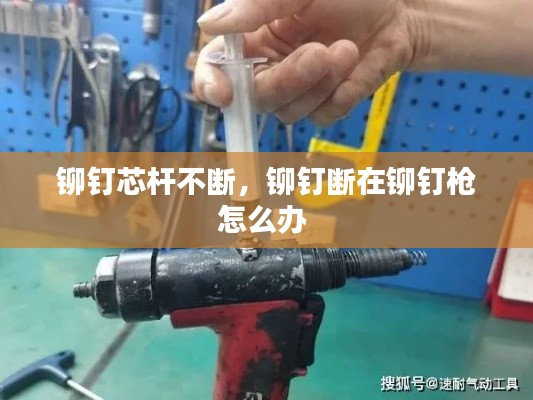 铆钉芯杆不断,铆钉断在铆钉枪怎么办