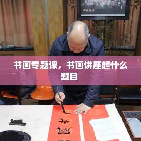 书画专题课,书画讲座起什么题目